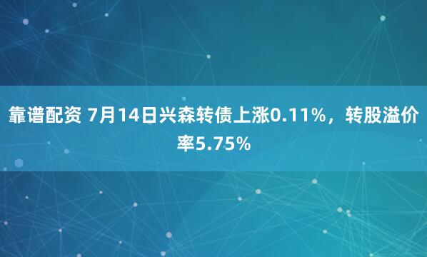 靠谱配资 7月14日兴森转债上涨0.11%，转股溢价率5.75%