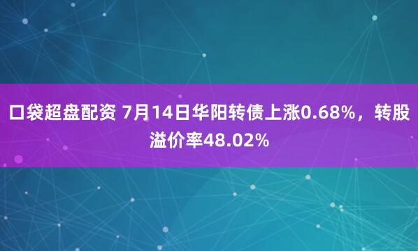 口袋超盘配资 7月14日华阳转债上涨0.68%，转股溢价率48.02%