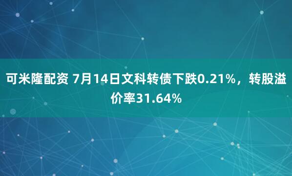 可米隆配资 7月14日文科转债下跌0.21%，转股溢价率31.64%
