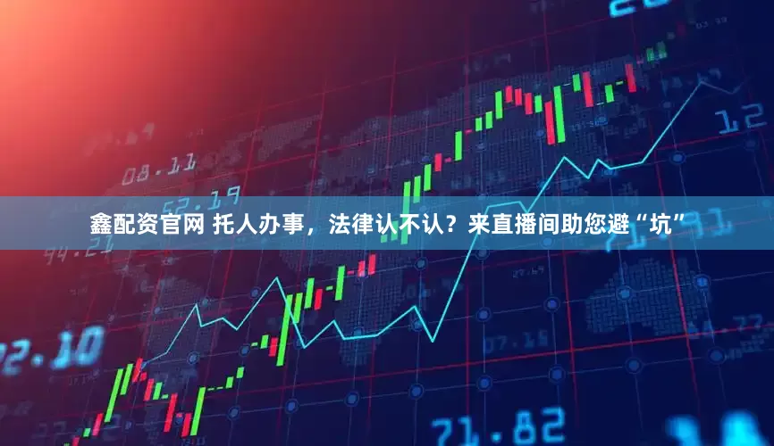 鑫配资官网 托人办事，法律认不认？来直播间助您避“坑”