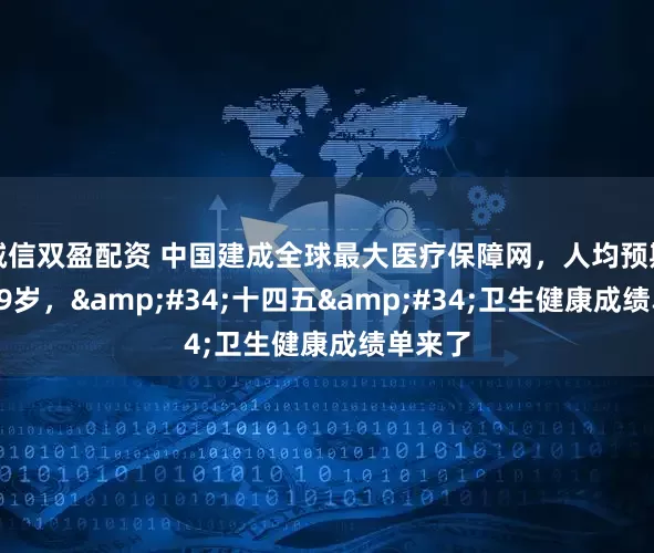 诚信双盈配资 中国建成全球最大医疗保障网，人均预期寿命79岁，&#34;十四五&#34;卫生健康成绩单来了