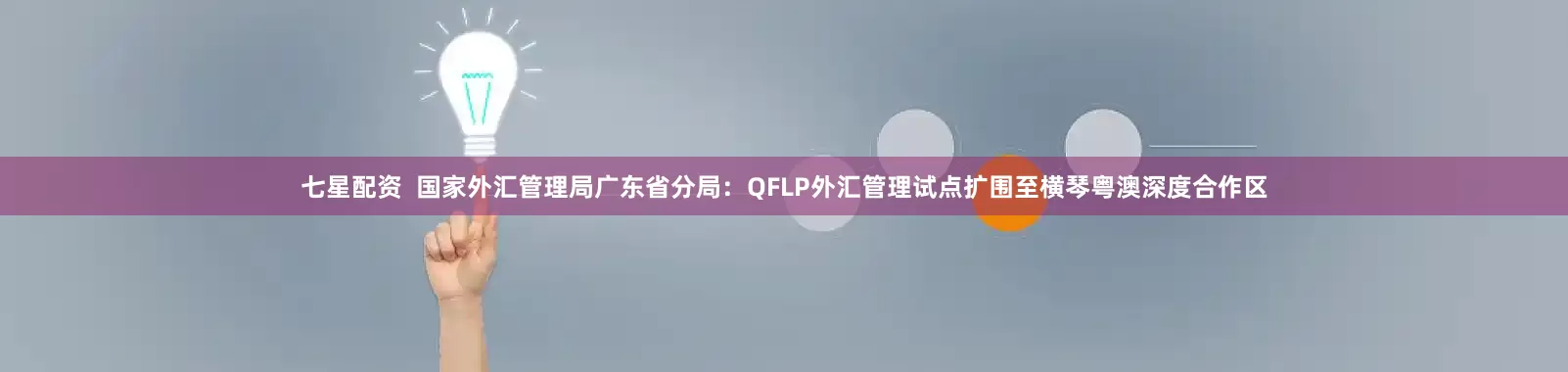 七星配资  国家外汇管理局广东省分局：QFLP外汇管理试点扩围至横琴粤澳深度合作区