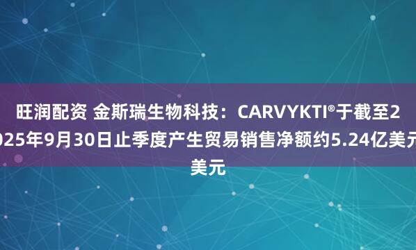 旺润配资 金斯瑞生物科技：CARVYKTI®于截至2025年9月30日止季度产生贸易销售净额约5.24亿美元