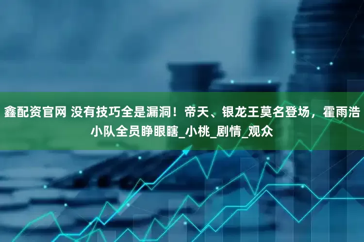 鑫配资官网 没有技巧全是漏洞！帝天、银龙王莫名登场，霍雨浩小队全员睁眼瞎_小桃_剧情_观众