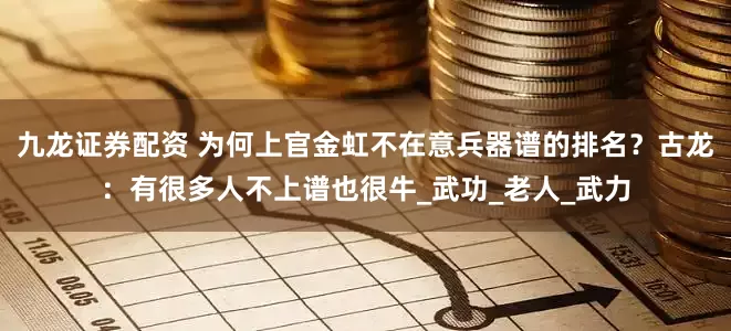 九龙证券配资 为何上官金虹不在意兵器谱的排名？古龙：有很多人不上谱也很牛_武功_老人_武力