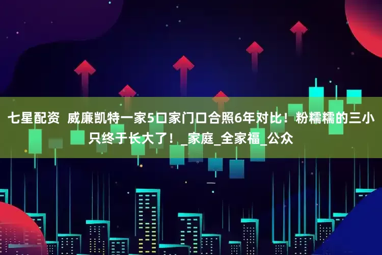 七星配资  威廉凯特一家5口家门口合照6年对比！粉糯糯的三小只终于长大了！_家庭_全家福_公众