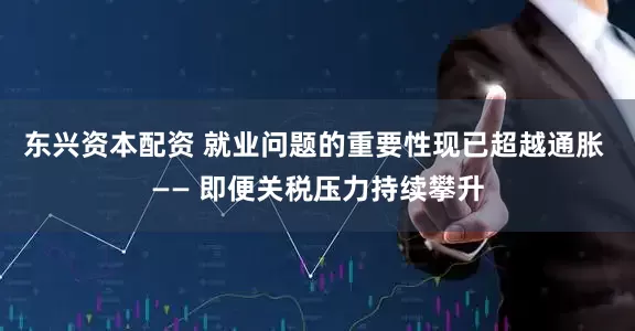 东兴资本配资 就业问题的重要性现已超越通胀 —— 即便关税压力持续攀升