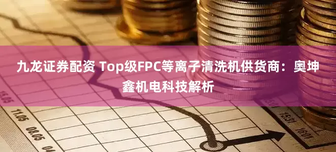 九龙证券配资 Top级FPC等离子清洗机供货商：奥坤鑫机电科技解析