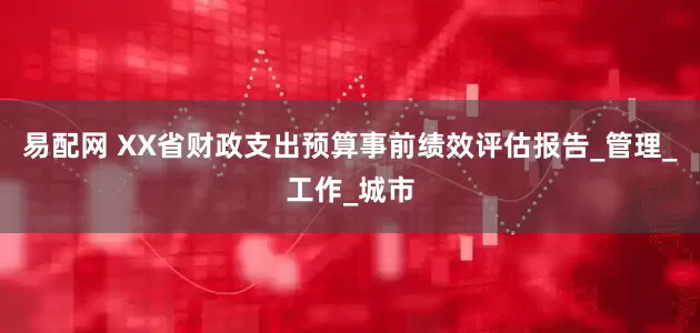 易配网 XX省财政支出预算事前绩效评估报告_管理_工作_城市