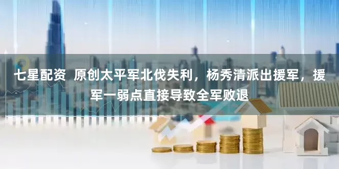 七星配资  原创太平军北伐失利，杨秀清派出援军，援军一弱点直接导致全军败退