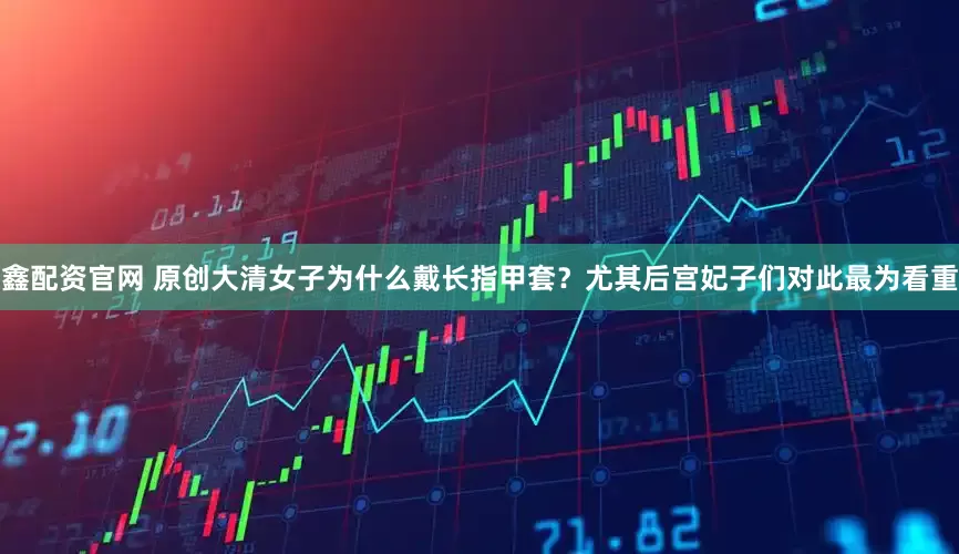鑫配资官网 原创大清女子为什么戴长指甲套？尤其后宫妃子们对此最为看重