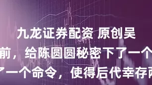 九龙证券配资 原创吴三桂反叛前，给陈圆圆秘密下了一个命令，使得后代幸存两百多年