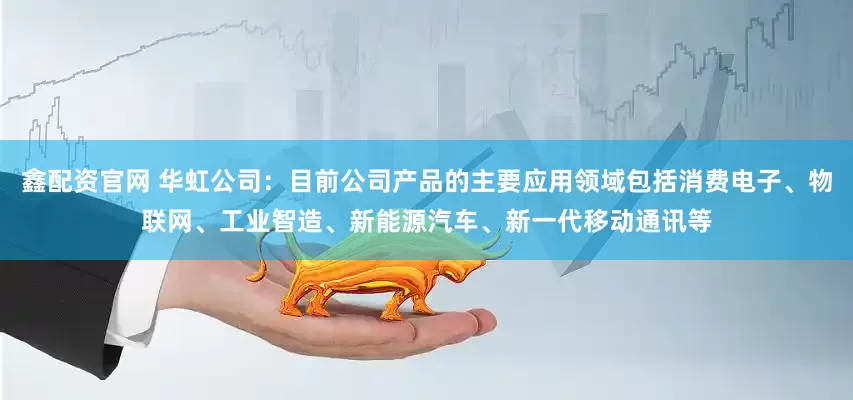 鑫配资官网 华虹公司：目前公司产品的主要应用领域包括消费电子、物联网、工业智造、新能源汽车、新一代移动通讯等