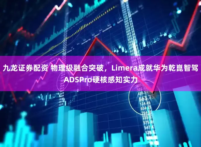 九龙证券配资 物理级融合突破，Limera成就华为乾崑智驾ADSPro硬核感知实力