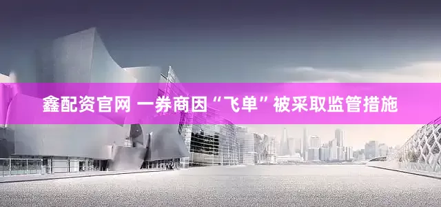 鑫配资官网 一券商因“飞单”被采取监管措施