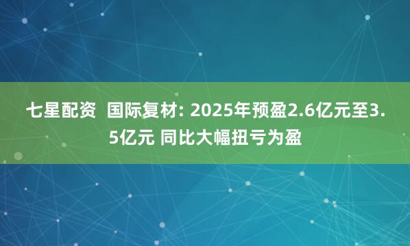 七星配资  国际复材: 2025年预盈2.6亿元至3.5亿元 同比大幅扭亏为盈