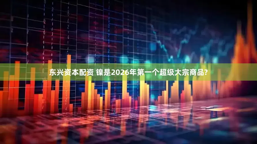 东兴资本配资 镍是2026年第一个超级大宗商品?