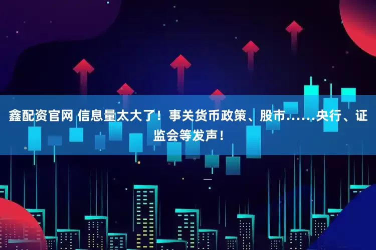 鑫配资官网 信息量太大了！事关货币政策、股市……央行、证监会等发声！