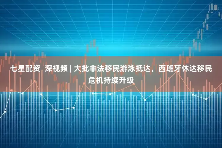 七星配资  深视频 | 大批非法移民游泳抵达，西班牙休达移民危机持续升级
