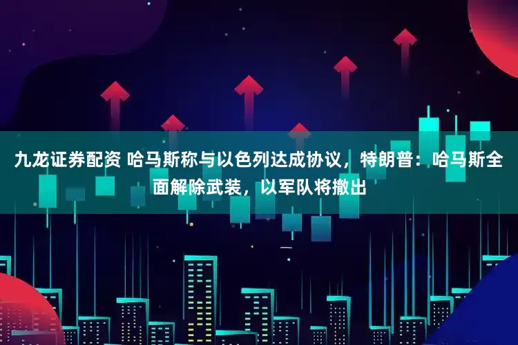 九龙证券配资 哈马斯称与以色列达成协议，特朗普：哈马斯全面解除武装，以军队将撤出